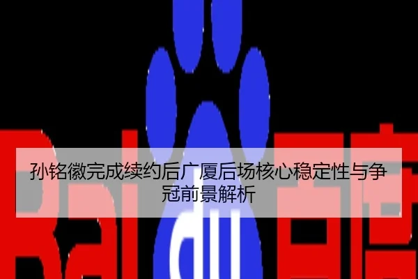 孙铭徽完成续约后广厦后场核心稳定性与争冠前景解析（3DMGAME）